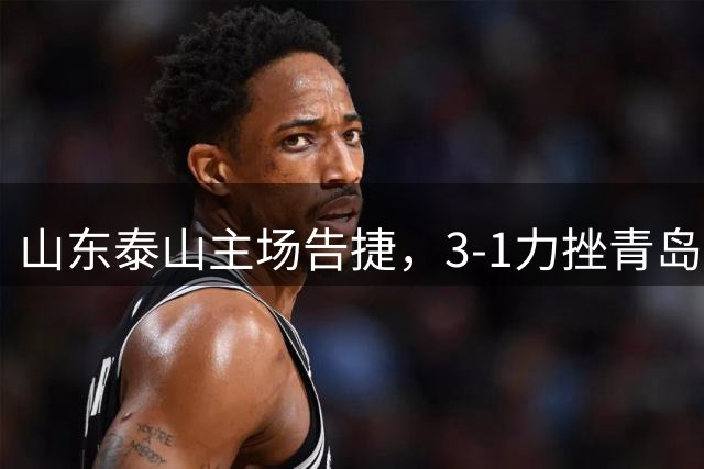 山东泰山主场告捷，3-1力挫青岛海牛